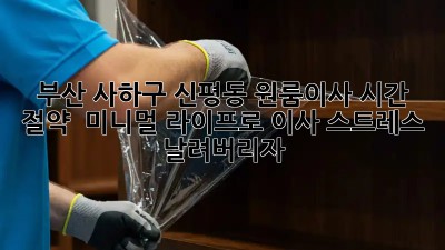 부산 사하구 신평동 원룸이사 시간 절약! ✨ 미니멀 라이프로 이사 스트레스 날려버리자!